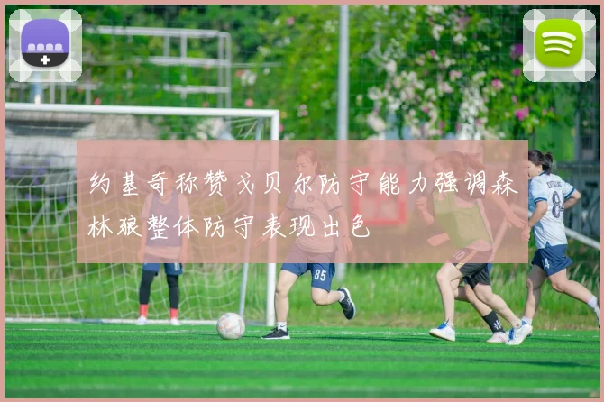 约基奇称赞戈贝尔防守能力强调森林狼整体防守表现出色