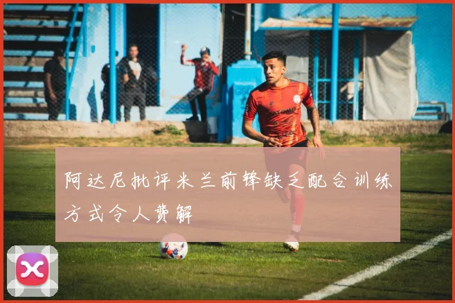 阿达尼批评米兰前锋缺乏配合训练方式令人费解