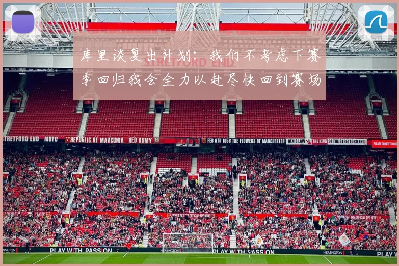 库里谈复出计划：我们不考虑下赛季回归我会全力以赴尽快回到赛场