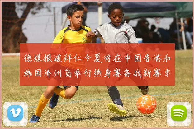 德媒报道拜仁今夏将在中国香港和韩国济州岛举行热身赛备战新赛季