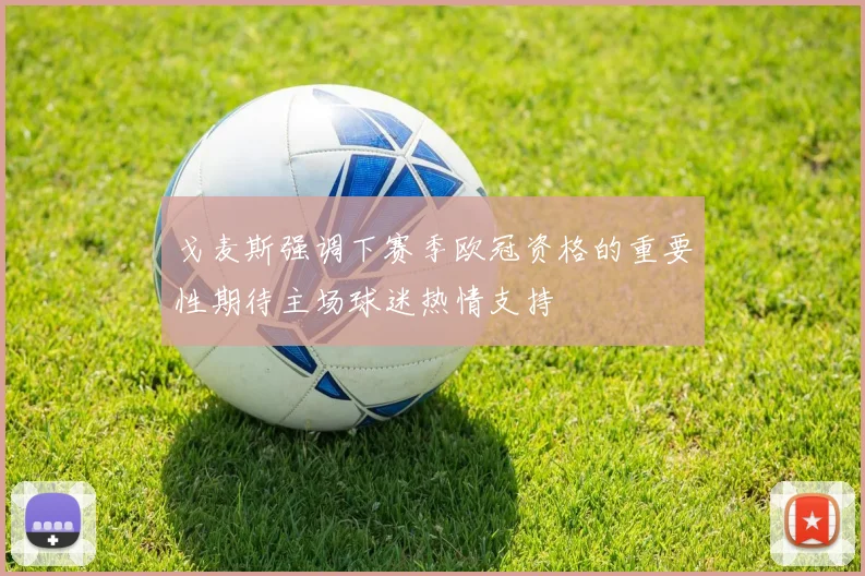 戈麦斯强调下赛季欧冠资格的重要性期待主场球迷热情支持