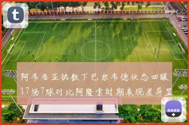 阿韦洛亚执教下巴尔韦德状态回暖17场7球对比阿隆索时期表现差异显著