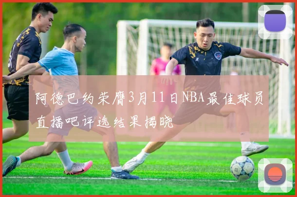 阿德巴约荣膺3月11日NBA最佳球员直播吧评选结果揭晓