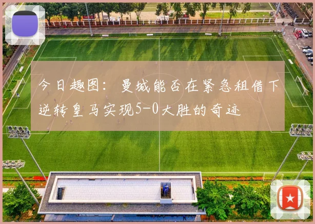 今日趣图：曼城能否在紧急租借下逆转皇马实现5-0大胜的奇迹